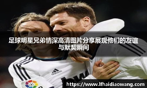 足球明星兄弟情深高清图片分享展现他们的友谊与默契瞬间